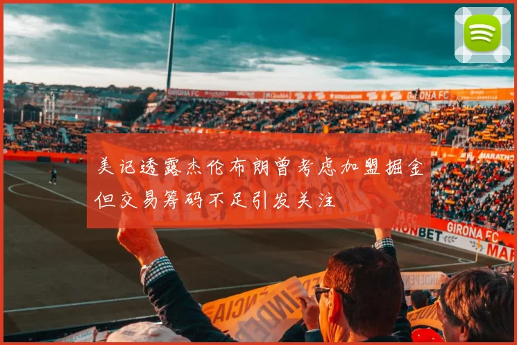 美记透露杰伦布朗曾考虑加盟掘金但交易筹码不足引发关注
