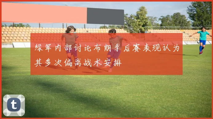 绿军内部讨论布朗季后赛表现认为其多次偏离战术安排