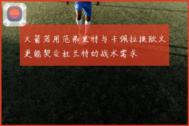 火箭若用范弗里特与卡佩拉换欧文更能契合杜兰特的战术需求