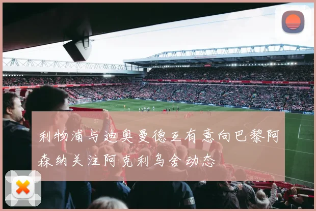 利物浦与迪奥曼德互有意向巴黎阿森纳关注阿克利乌舍动态