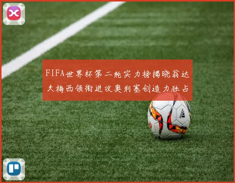 FIFA世界杯第二轮实力榜揭晓翁达夫梅西领衔进攻奥利塞创造力独占鳌头