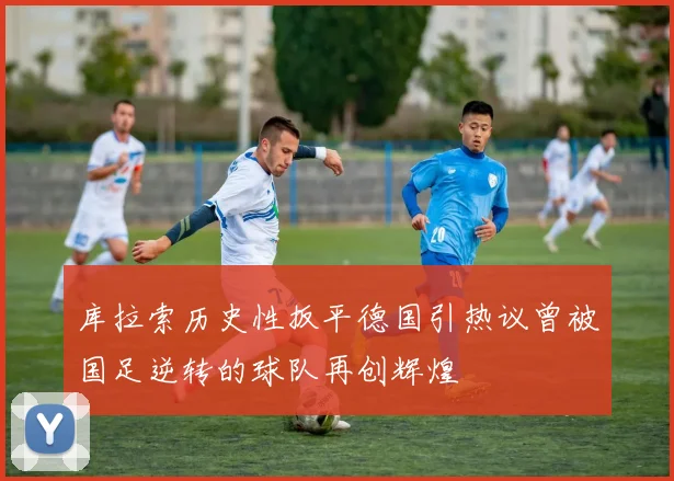 库拉索历史性扳平德国引热议曾被国足逆转的球队再创辉煌