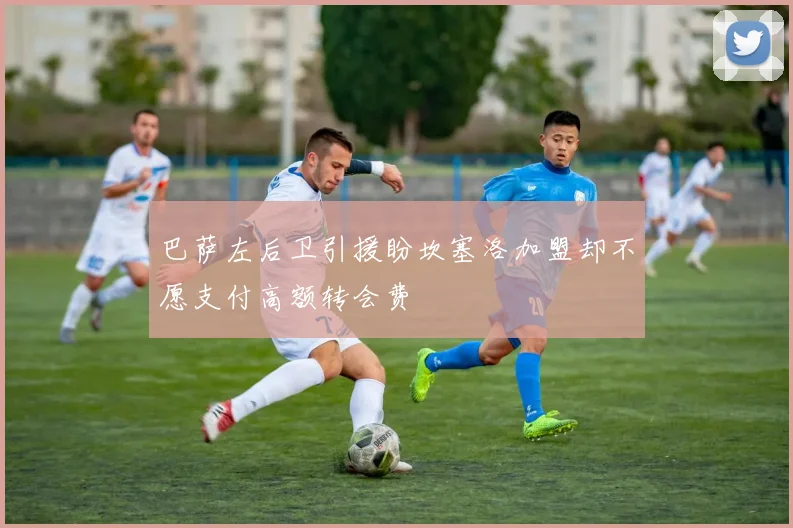 巴萨左后卫引援盼坎塞洛加盟却不愿支付高额转会费