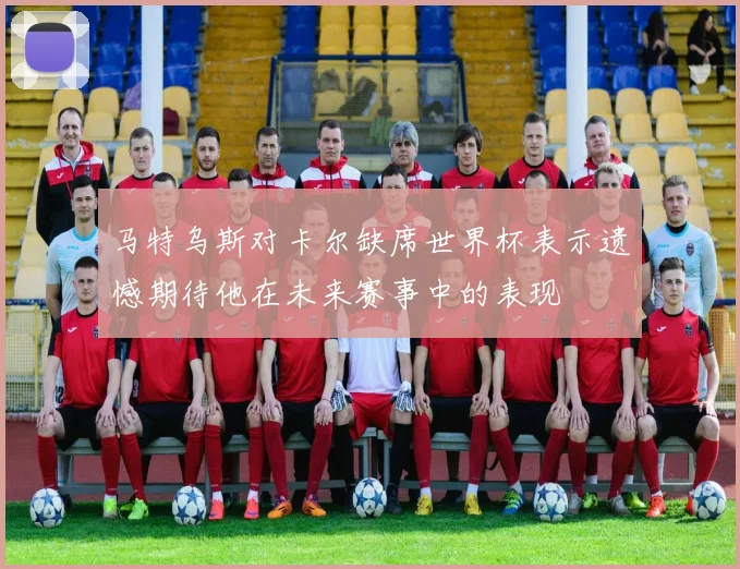 马特乌斯对卡尔缺席世界杯表示遗憾期待他在未来赛事中的表现