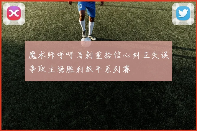 魔术师呼吁马刺重拾信心纠正失误争取主场胜利扳平系列赛