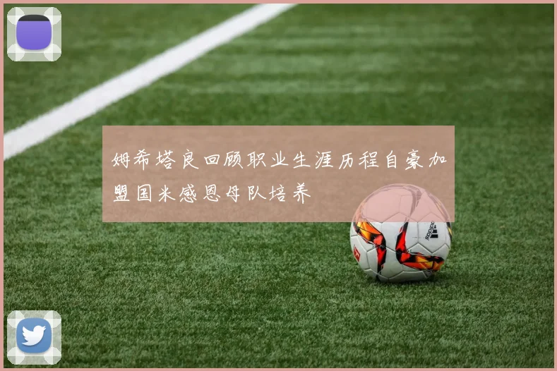 姆希塔良回顾职业生涯历程自豪加盟国米感恩母队培养