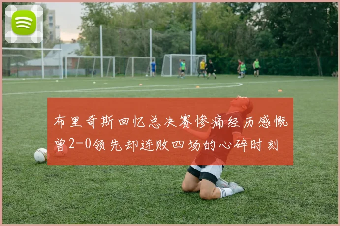 布里奇斯回忆总决赛惨痛经历感慨曾2-0领先却连败四场的心碎时刻