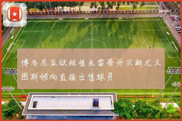 博洛尼亚欲租借米雷蒂并买断尤文图斯倾向直接出售球员