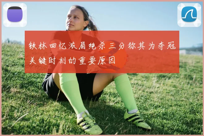 铁林回忆浓眉绝杀三分称其为夺冠关键时刻的重要原因